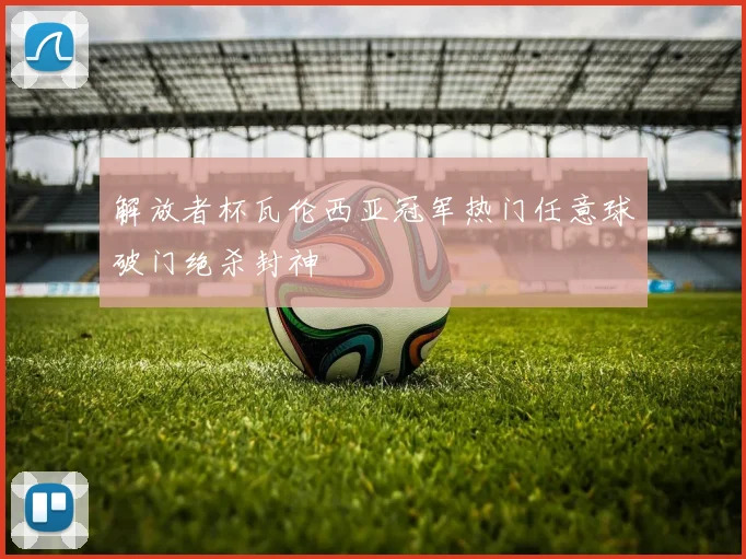 解放者杯瓦伦西亚冠军热门任意球破门绝杀封神