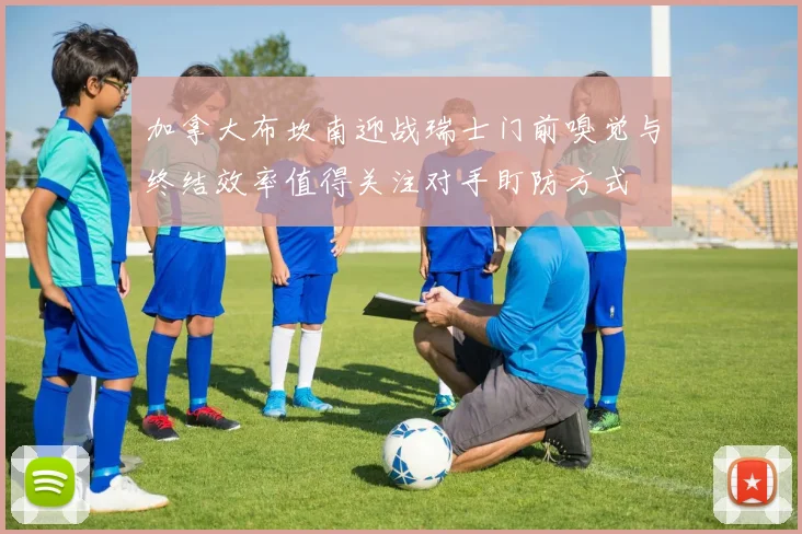 加拿大布坎南迎战瑞士门前嗅觉与终结效率值得关注对手盯防方式