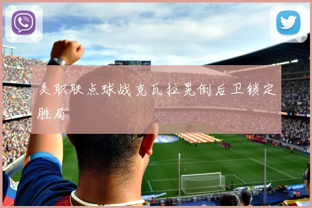 美职联点球战克瓦拉晃倒后卫锁定胜局