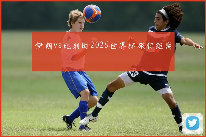 伊朗vs比利时2026世界杯旅行距离
