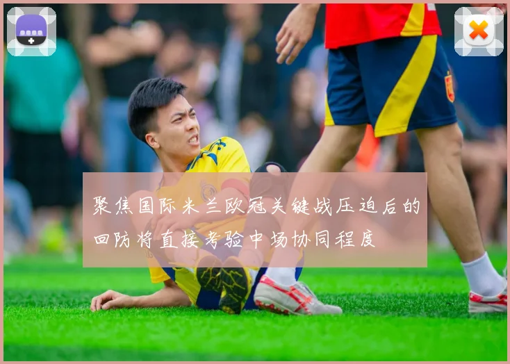 聚焦国际米兰欧冠关键战压迫后的回防将直接考验中场协同程度