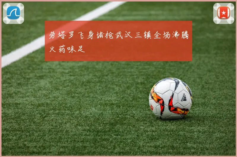 劳塔罗飞身堵枪武汉三镇全场沸腾火药味足