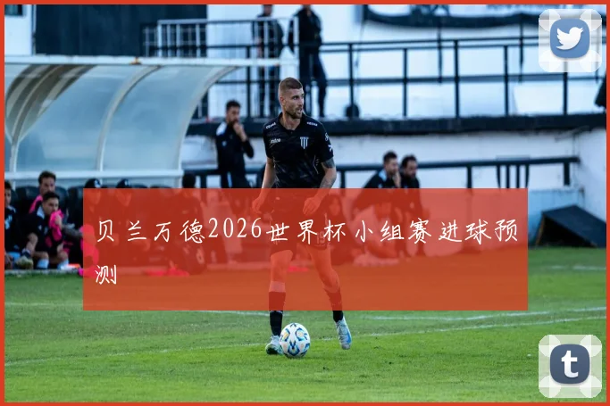 贝兰万德2026世界杯小组赛进球预测
