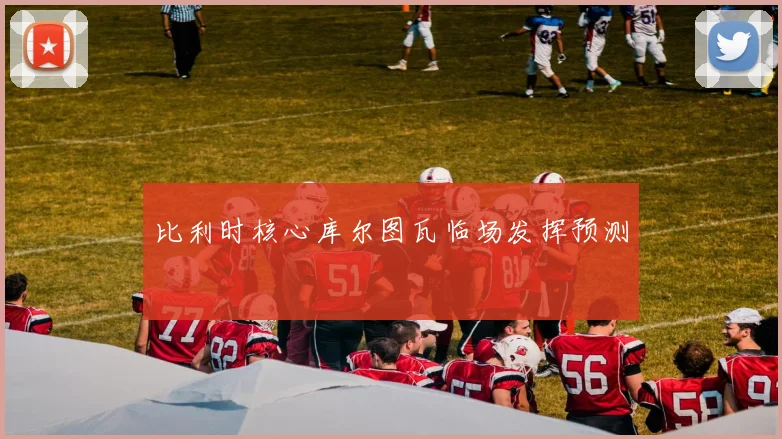 比利时核心库尔图瓦临场发挥预测