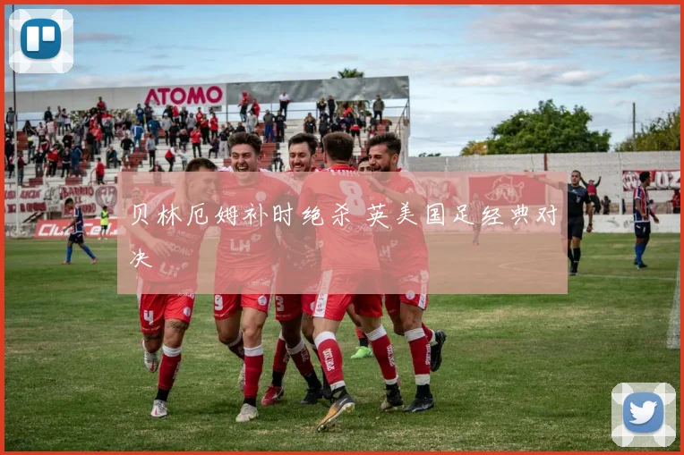 贝林厄姆补时绝杀 英美国足经典对决