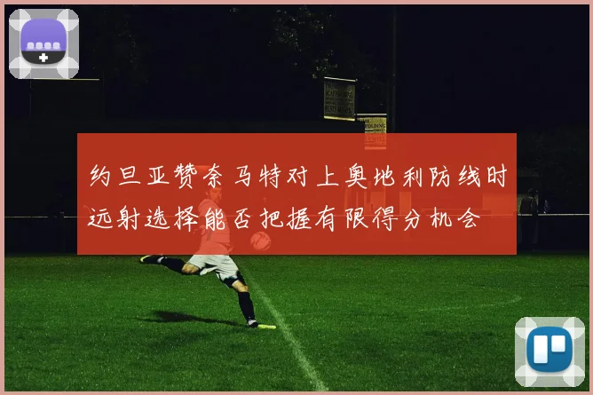 约旦亚赞奈马特对上奥地利防线时远射选择能否把握有限得分机会