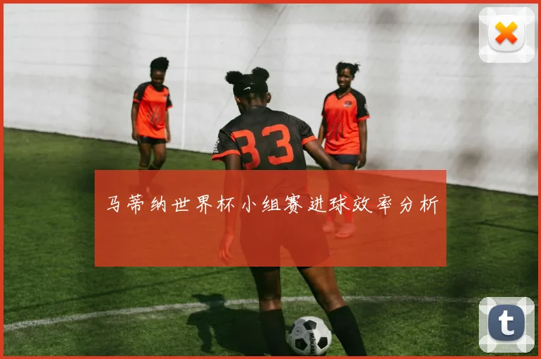 马蒂纳世界杯小组赛进球效率分析