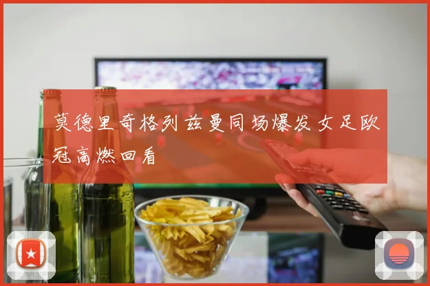 莫德里奇格列兹曼同场爆发女足欧冠高燃回看
