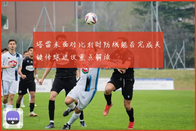 塔雷米面对比利时防线能否完成关键传球进攻重点解读