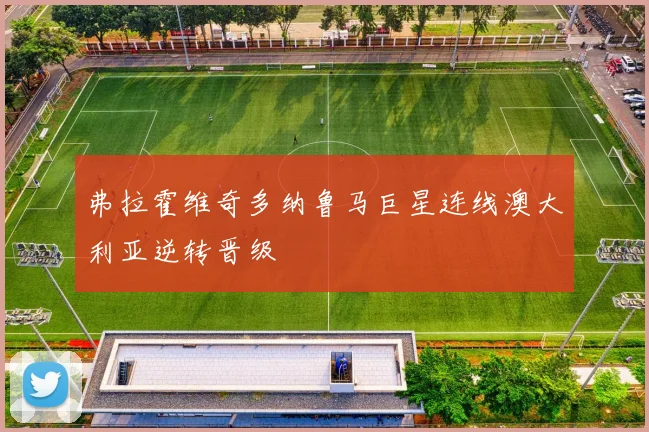 弗拉霍维奇多纳鲁马巨星连线澳大利亚逆转晋级