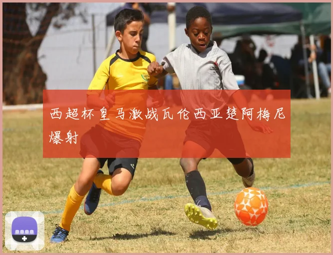 西超杯皇马激战瓦伦西亚楚阿梅尼爆射