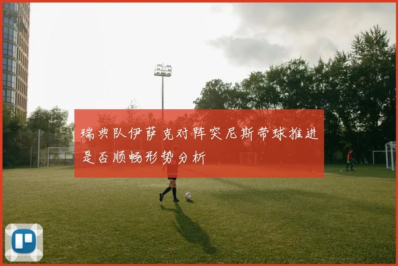 瑞典队伊萨克对阵突尼斯带球推进是否顺畅形势分析