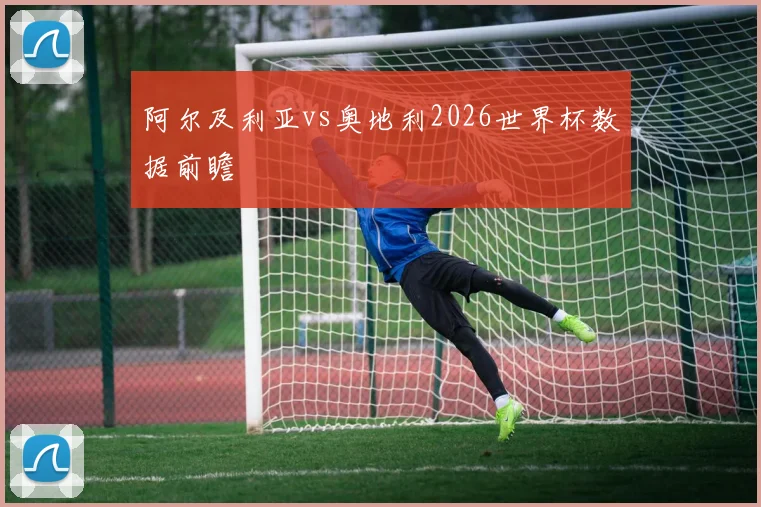 阿尔及利亚vs奥地利2026世界杯数据前瞻