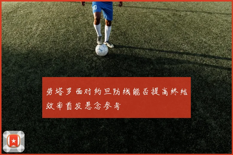 劳塔罗面对约旦防线能否提高终结效率首发悬念参考