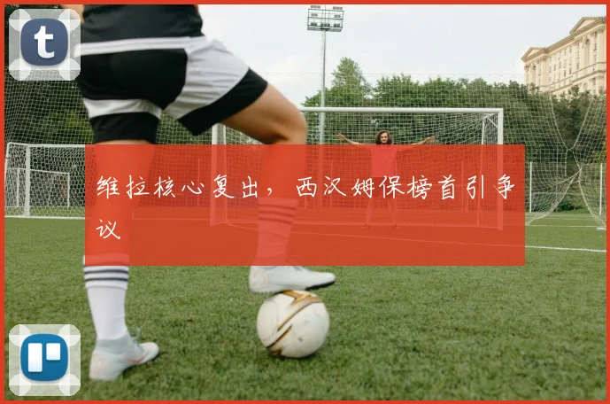 维拉核心复出，西汉姆保榜首引争议