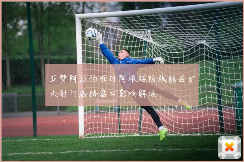 亚赞阿拉伯面对阿根廷防线能否扩大射门威胁盘口影响解读