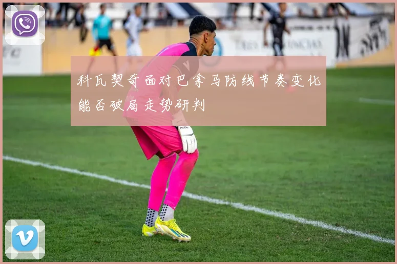 科瓦契奇面对巴拿马防线节奏变化能否破局走势研判