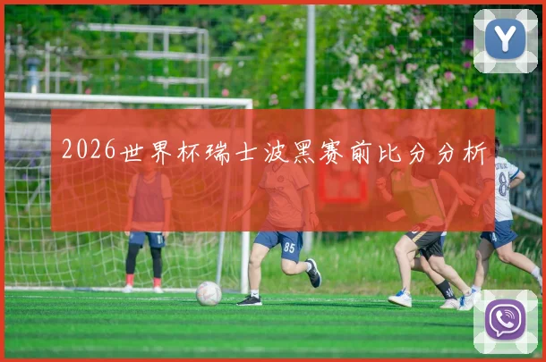 2026世界杯瑞士波黑赛前比分分析