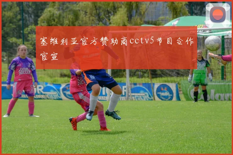 塞维利亚官方赞助商cctv5节目合作官宣