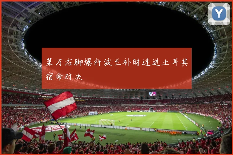 莱万右脚爆杆波兰补时连进土耳其宿命对决
