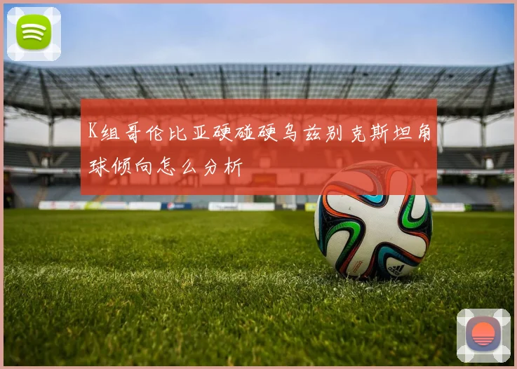K组哥伦比亚硬碰硬乌兹别克斯坦角球倾向怎么分析