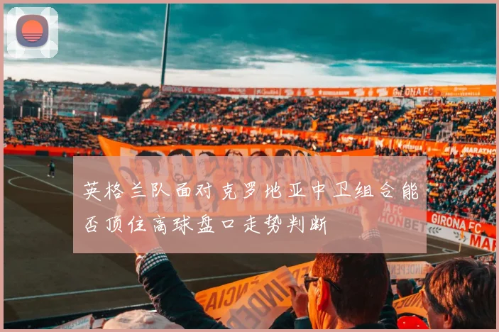 英格兰队面对克罗地亚中卫组合能否顶住高球盘口走势判断