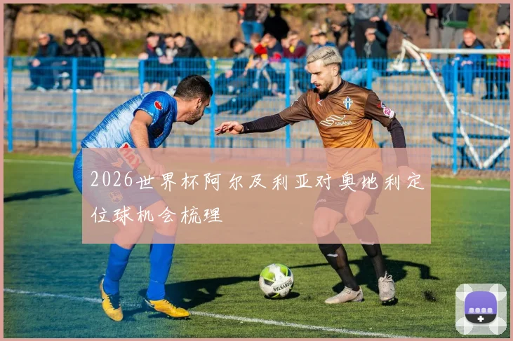 2026世界杯阿尔及利亚对奥地利定位球机会梳理