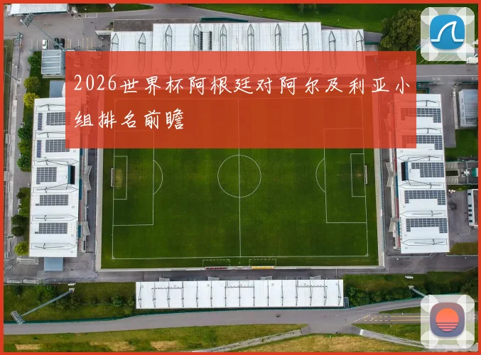 2026世界杯阿根廷对阿尔及利亚小组排名前瞻