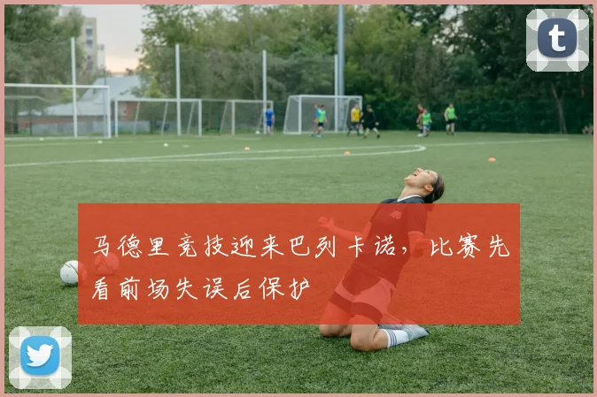 马德里竞技迎来巴列卡诺，比赛先看前场失误后保护