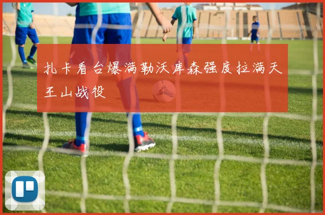 扎卡看台爆满勒沃库森强度拉满天王山战役