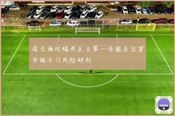 荷兰面对瑞典反击第一传能否打穿中路冷门风险研判