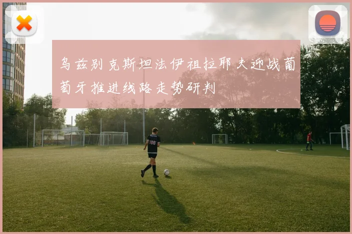 乌兹别克斯坦法伊祖拉耶夫迎战葡萄牙推进线路走势研判