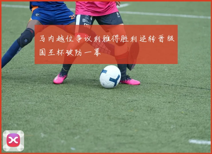 马内越位争议利雅得胜利逆转晋级国王杯破防一幕
