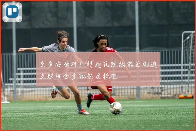 京多安面对科特迪瓦防线能否制造点球机会金靴热度梳理