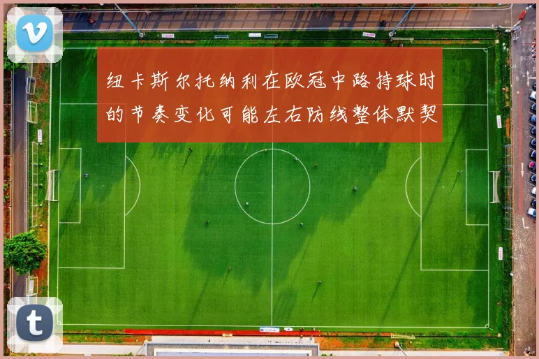 纽卡斯尔托纳利在欧冠中路持球时的节奏变化可能左右防线整体默契