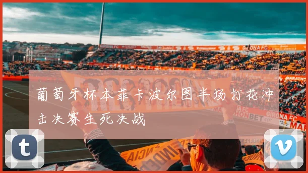 葡萄牙杯本菲卡波尔图半场打花冲击决赛生死决战