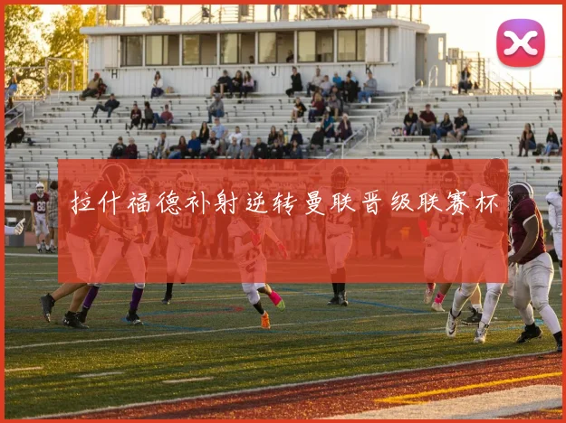 拉什福德补射逆转曼联晋级联赛杯