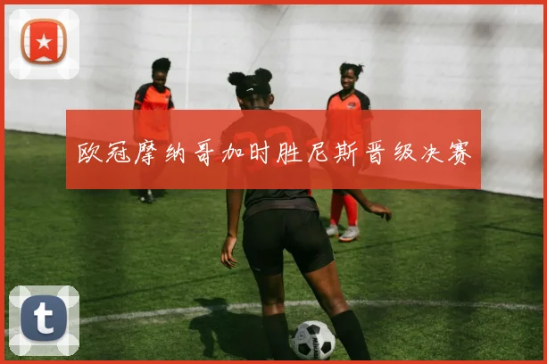 欧冠摩纳哥加时胜尼斯晋级决赛