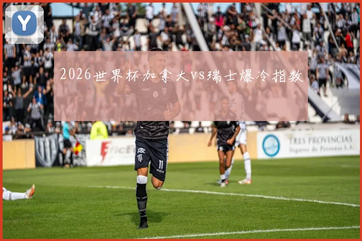 2026世界杯加拿大vs瑞士爆冷指数