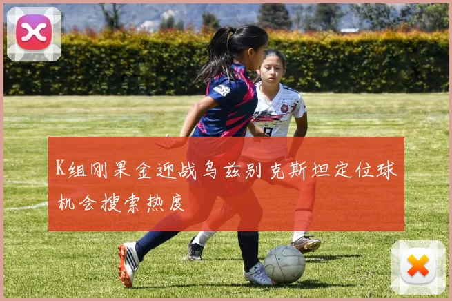 K组刚果金迎战乌兹别克斯坦定位球机会搜索热度