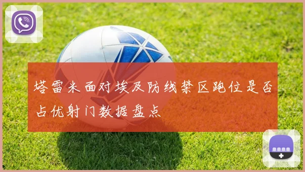 塔雷米面对埃及防线禁区跑位是否占优射门数据盘点