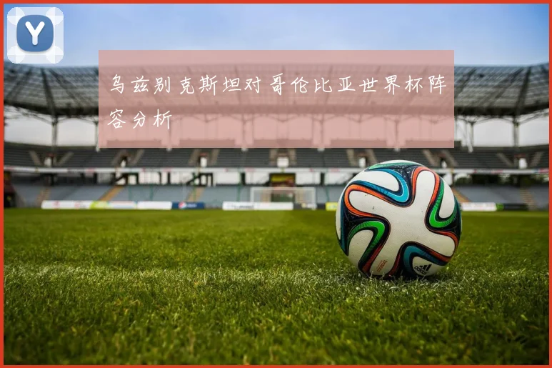 乌兹别克斯坦对哥伦比亚世界杯阵容分析