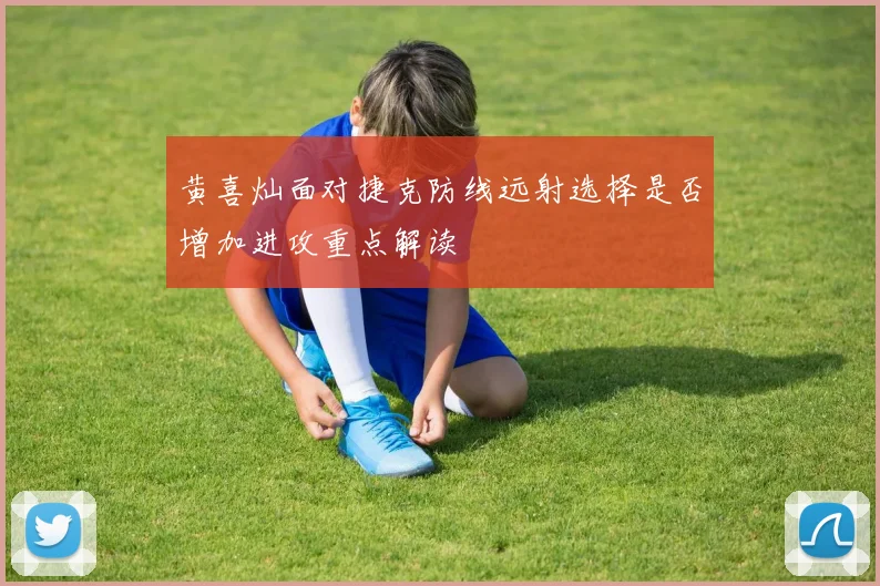 黄喜灿面对捷克防线远射选择是否增加进攻重点解读