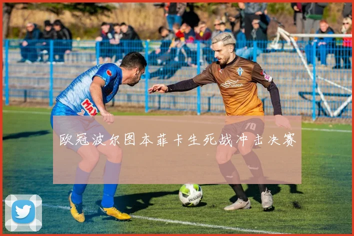 欧冠波尔图本菲卡生死战冲击决赛