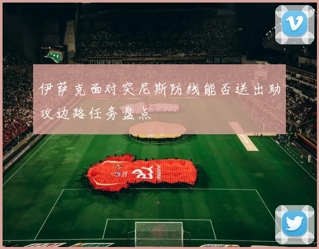伊萨克面对突尼斯防线能否送出助攻边路任务盘点