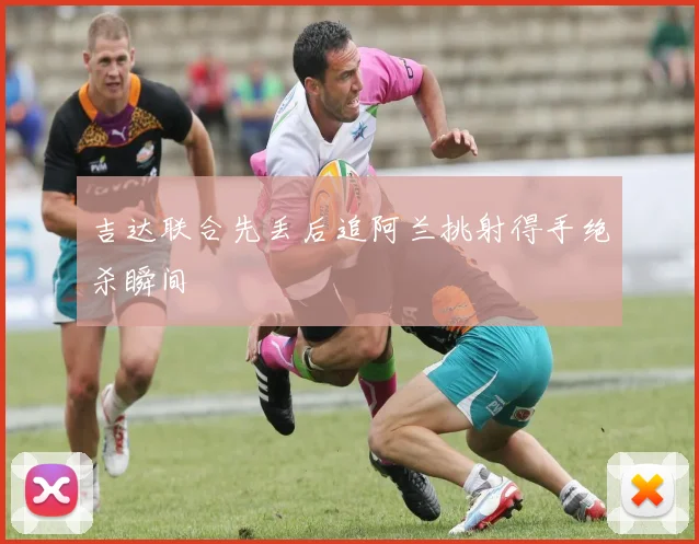 吉达联合先丢后追阿兰挑射得手绝杀瞬间
