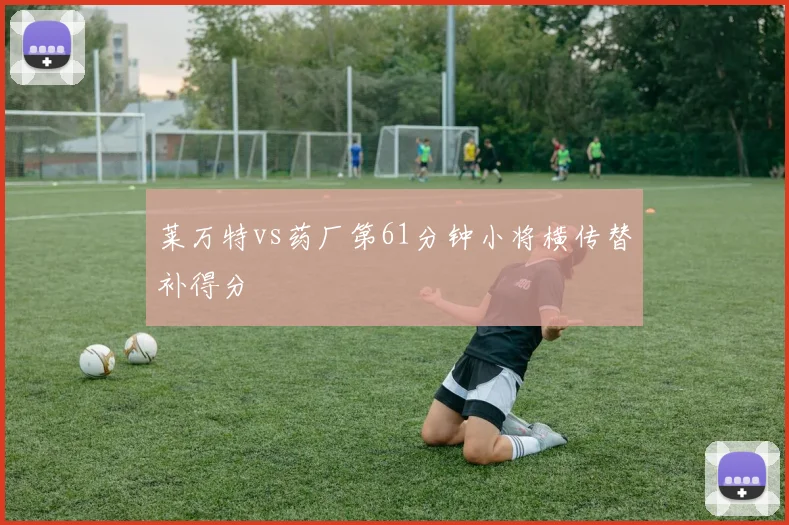 莱万特vs药厂第61分钟小将横传替补得分