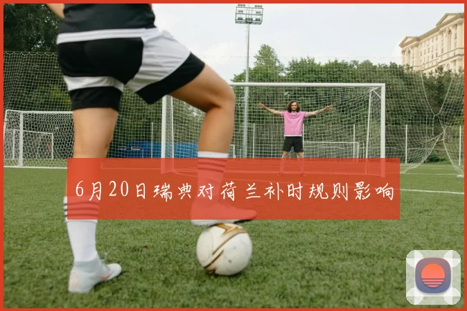 6月20日瑞典对荷兰补时规则影响