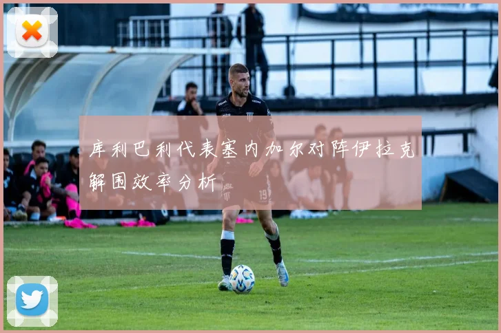 库利巴利代表塞内加尔对阵伊拉克解围效率分析