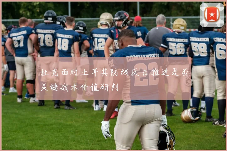 杜克面对土耳其防线反击推进是否关键战术价值研判